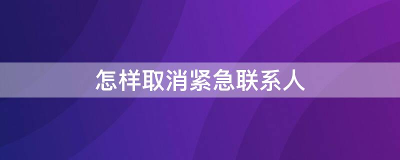 怎样取消紧急联系人 怎样取消紧急联系人设置苹果