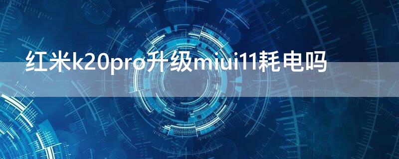 红米k20pro升级miui11耗电吗 红米k20pro升级miui12耗电