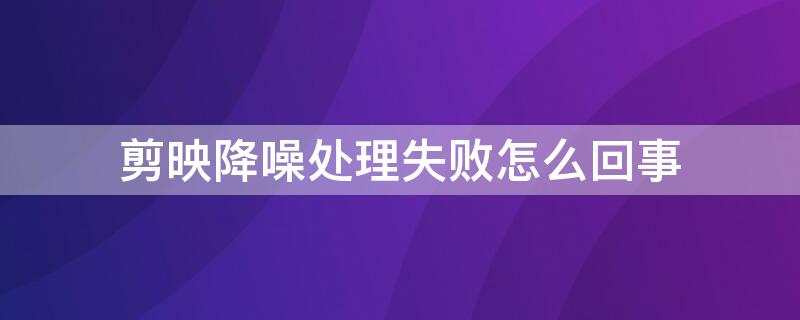 剪映降噪处理失败怎么回事 剪影降噪处理失败
