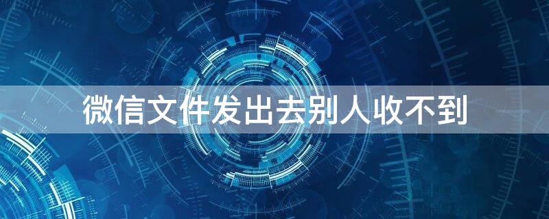 微信文件发出去别人收不到 微信文件发出去别人收不到信息