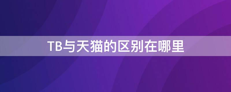 TB与天猫的区别在哪里（tb与天猫的区别在哪里看）