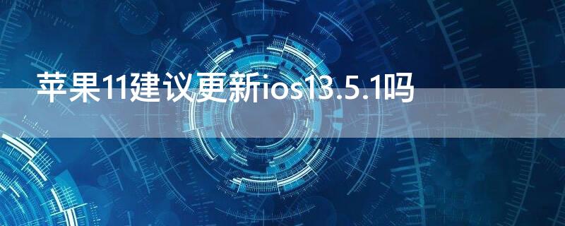 iPhone11建议更新ios13.5.1吗 苹果11建议更新ios15.1吗