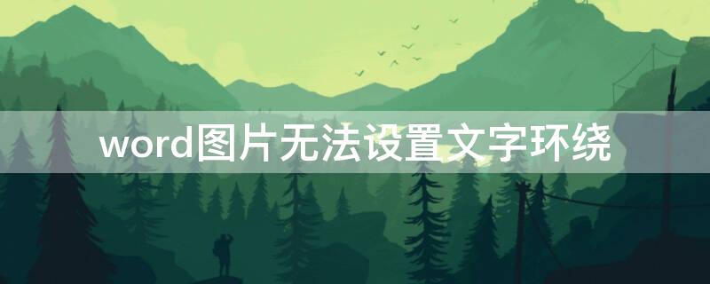 word图片无法设置文字环绕（word图片不能设置文字环绕）