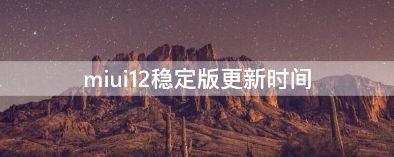 miui12稳定版更新时间（miui12稳定版多长时间更新一次）
