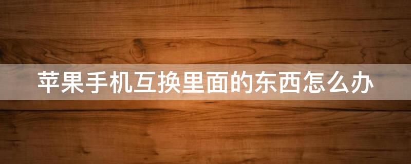 iPhone手机互换里面的东西怎么办（苹果手机互相换手机内容）