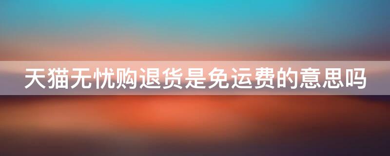 天猫无忧购退货是免运费的意思吗（天猫无忧购退货是免运费的意思吗安全吗）