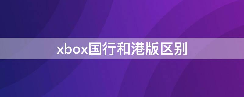 xbox国行和港版区别（xbox国行和港版区别大吗）