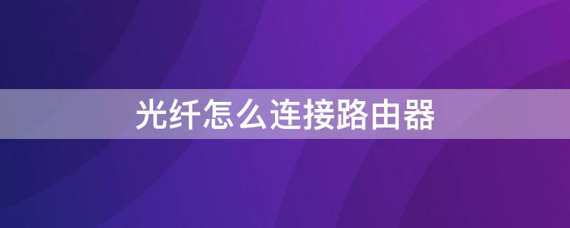 光纤怎么连接路由器 光纤怎么连接路由器图片