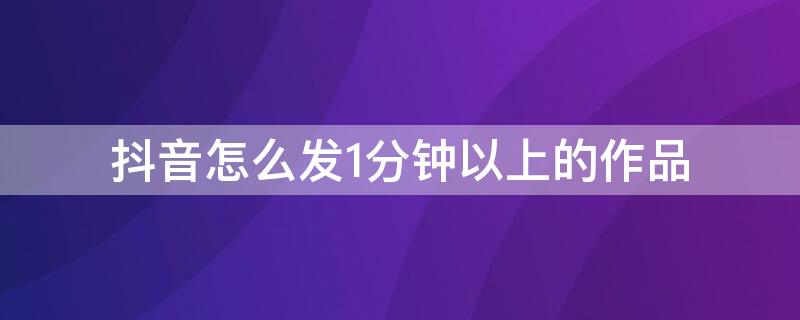 抖音怎么发1分钟以上的作品 抖音如何发一分钟以上的作品