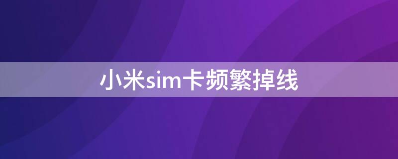 小米sim卡频繁掉线 小米手机sim卡老是掉线