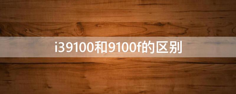 i39100和9100f的区别（i39100f与9100区别）