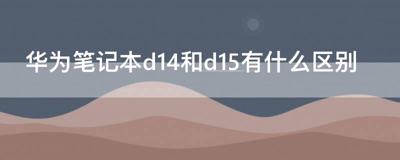 华为笔记本d14和d15有什么区别 华为笔记本d14和d15有什么区别呢