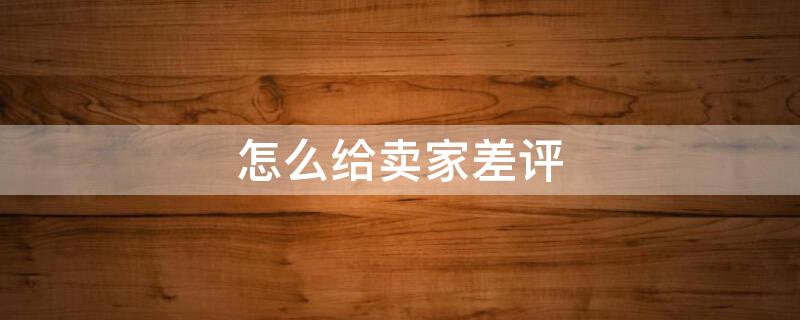 怎么给卖家差评 淘宝上怎么投诉卖家,怎么给卖家差评