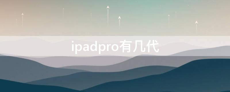 ipadpro有几代 ipadpro有几代?