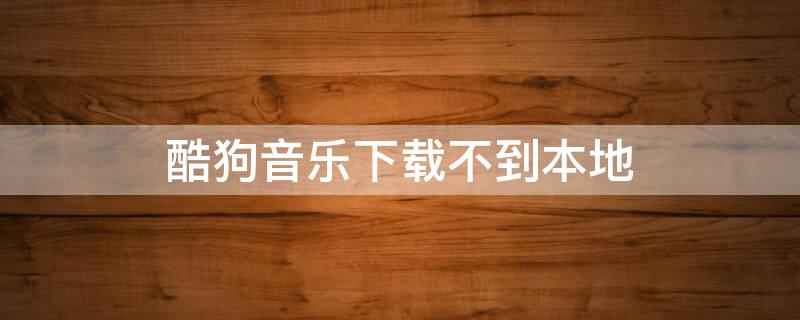 酷狗音乐下载不到本地 酷狗音乐下载不到本地手机