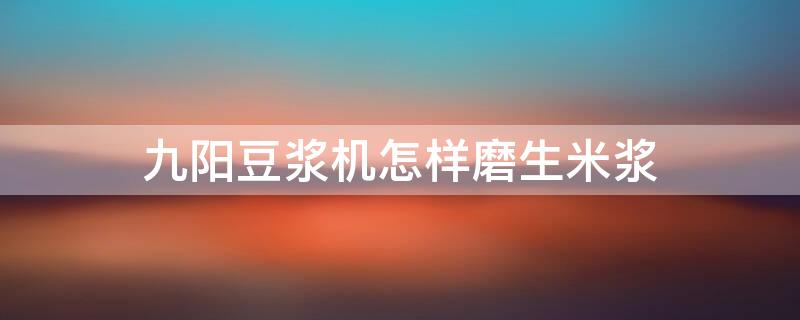 九阳豆浆机怎样磨生米浆 九阳豆浆机可以生磨米吗