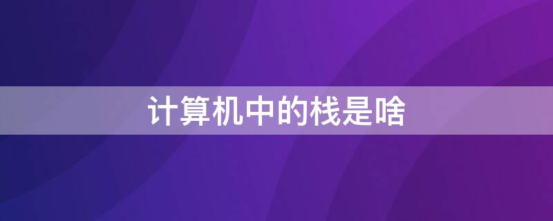 计算机中的栈是啥 计算机中的栈是什么