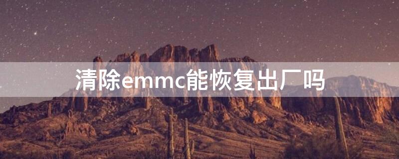 清除emmc能恢复出厂吗（清除emmc是刷机吗）