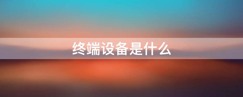 终端设备是什么 FAS终端设备是什么