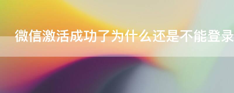微信激活成功了为什么还是不能登录（微信账号激活后无法正常登录）