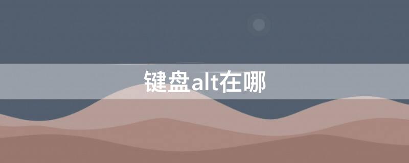 键盘alt在哪 键盘alt在哪?