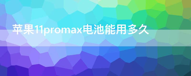 iPhone11promax电池能用多久（iphone11promax电池能用几个小时）