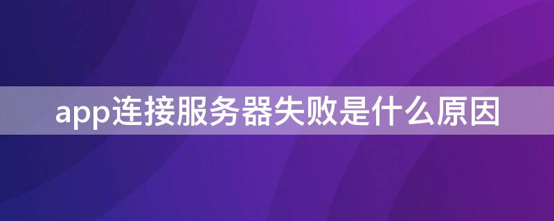 app连接服务器失败是什么原因（app连接服务器失败是什么原因造成的）