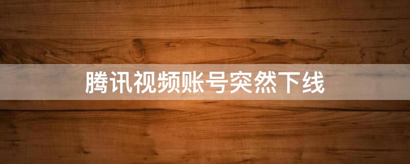 腾讯视频账号突然下线（腾讯视频账号一直掉）