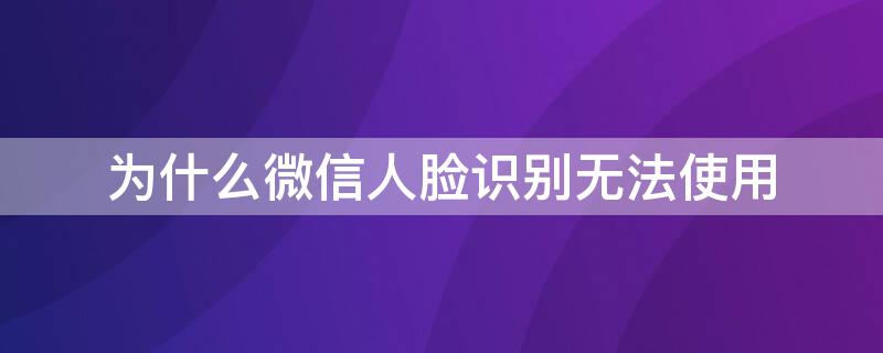 为什么微信人脸识别无法使用 为什么微信人脸识别无法使用验证码
