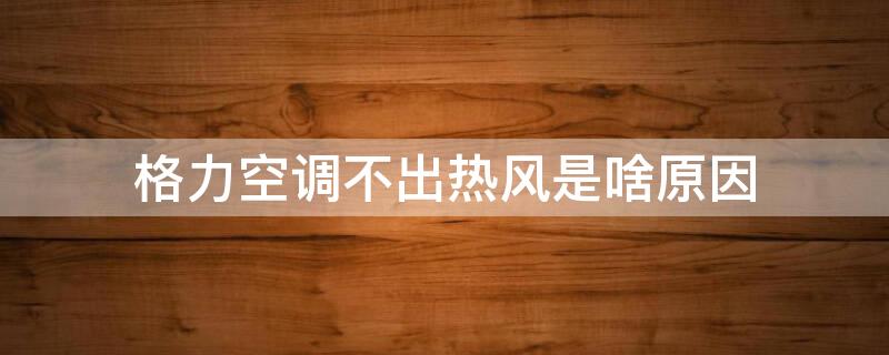 格力空调不出热风是啥原因 格力空调不制热不出风怎么回事