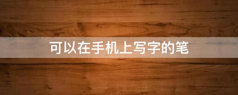 可以在手机上写字的笔 可以在手机上写字的笔叫什么