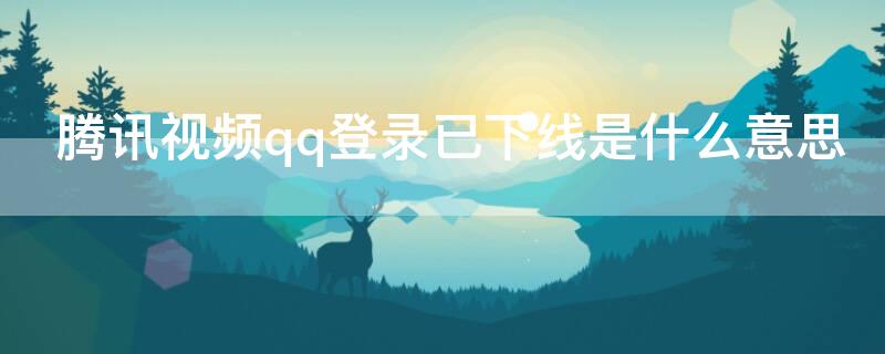 腾讯视频qq登录已下线是什么意思 腾讯视频提示qq登录已下线是其他设备也会下线吗