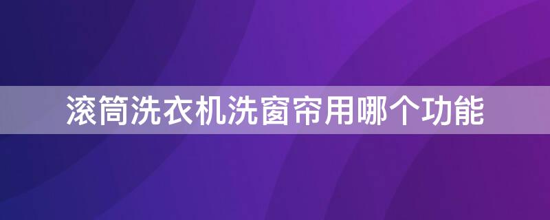 滚筒洗衣机洗窗帘用哪个功能（滚筒洗衣机洗窗帘用哪个功能好）