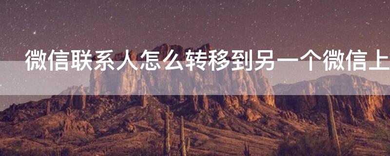 微信联系人怎么转移到另一个微信上（微信联系人怎么转移到另外一个微信）