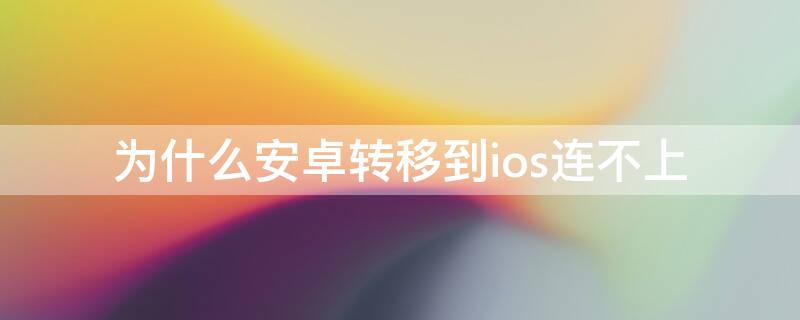 为什么安卓转移到ios连不上（为什么安卓转移到ios连接不上）