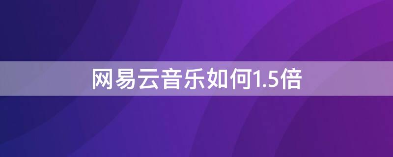 网易云音乐如何1.5倍 网易云音乐1.5倍速怎么设置
