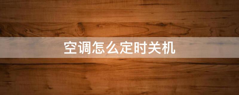 空调怎么定时关机（美的空调怎么定时关机）