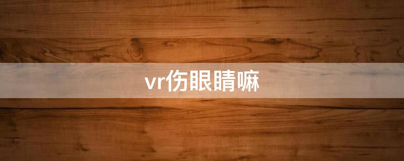 vr伤眼睛嘛 vr伤眼么
