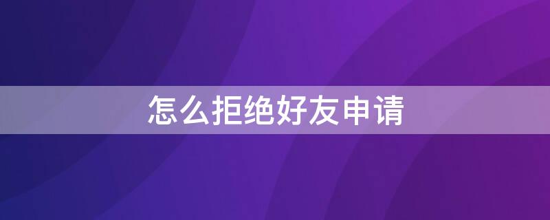 怎么拒绝好友申请（怎么拒绝好友申请qq）