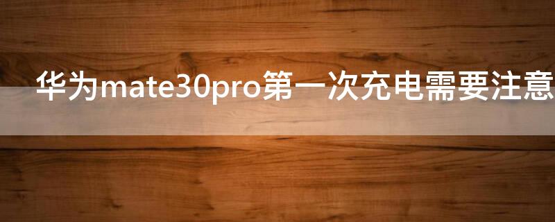 华为mate30pro第一次充电需要注意什么 华为mate30pro5g第一次充电
