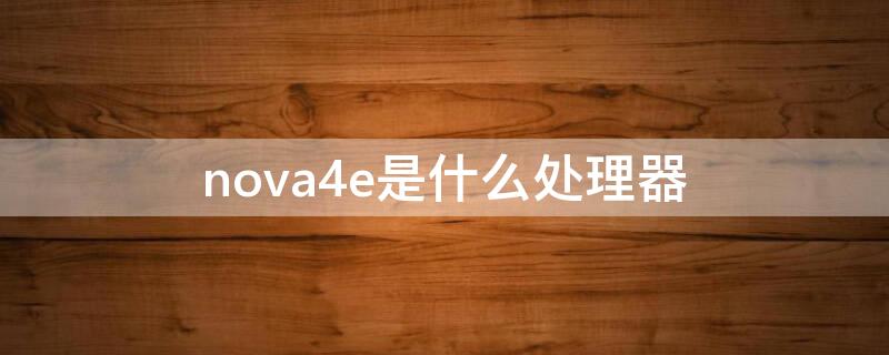 nova4e是什么处理器 华为nova4e是什么处理器?
