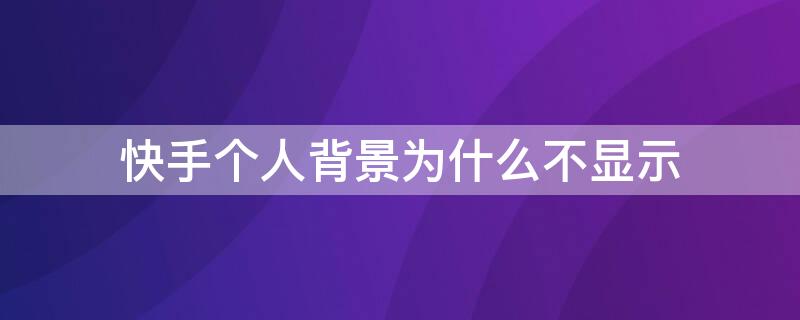 快手个人背景为什么不显示（为什么快手背景显示不出来）