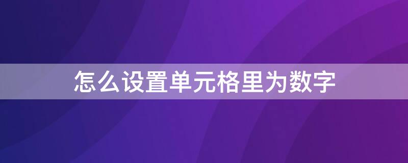 怎么设置单元格里为数字 怎么设置单元格里数字前提两位小数
