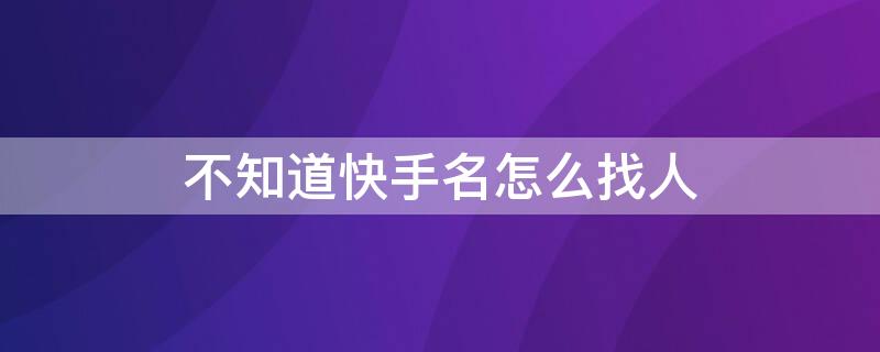 不知道快手名怎么找人（不知道他的快手名字叫什么怎样找他快手号）