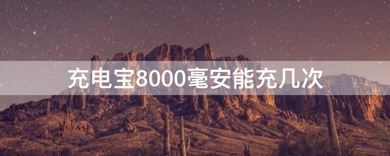 充电宝8000毫安能充几次 充电宝8000毫安能充几次安卓手机