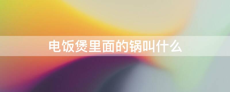 电饭煲里面的锅叫什么 电饭煲里面的锅叫什么功能