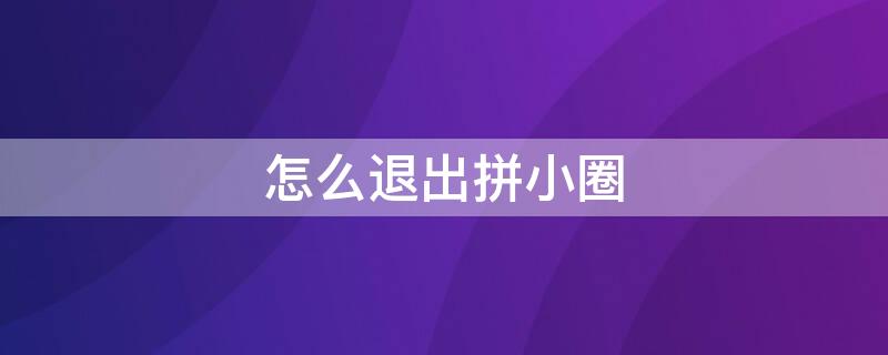 怎么退出拼小圈 怎么退出拼小圈功能