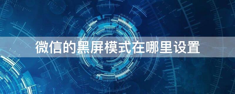 微信的黑屏模式在哪里设置（微信的黑屏模式在哪里设置的）