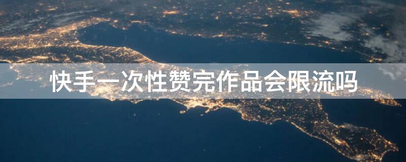 快手一次性赞完作品会限流吗 快手一次性赞完作品会限流吗