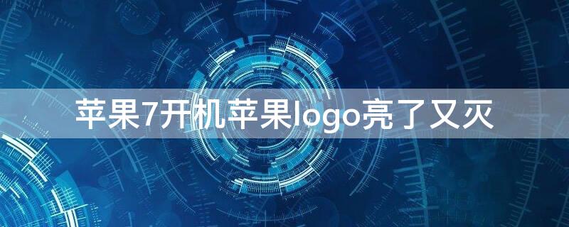 iPhone7开机iPhonelogo亮了又灭 苹果7开机logo反复亮
